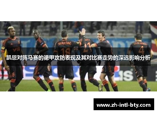 凯恩对阵马赛的德甲攻防表现及其对比赛走势的深远影响分析