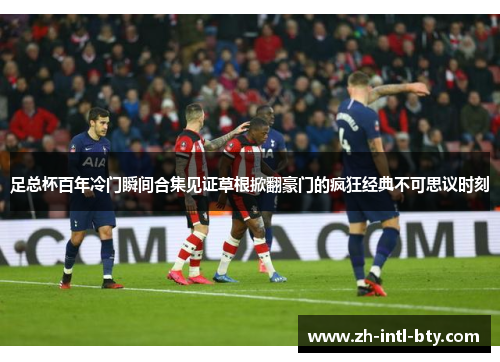 足总杯百年冷门瞬间合集见证草根掀翻豪门的疯狂经典不可思议时刻