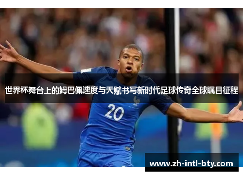世界杯舞台上的姆巴佩速度与天赋书写新时代足球传奇全球瞩目征程