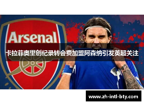 卡拉菲奥里创纪录转会费加盟阿森纳引发英超关注