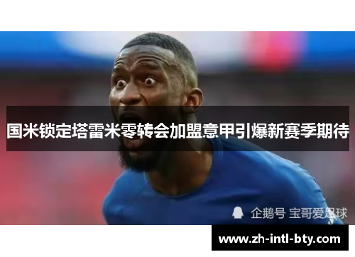 国米锁定塔雷米零转会加盟意甲引爆新赛季期待