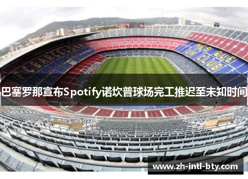 巴塞罗那宣布Spotify诺坎普球场完工推迟至未知时间
