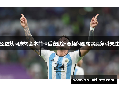 恩佐从河床转会本菲卡后在欧洲赛场闪耀崭露头角引关注