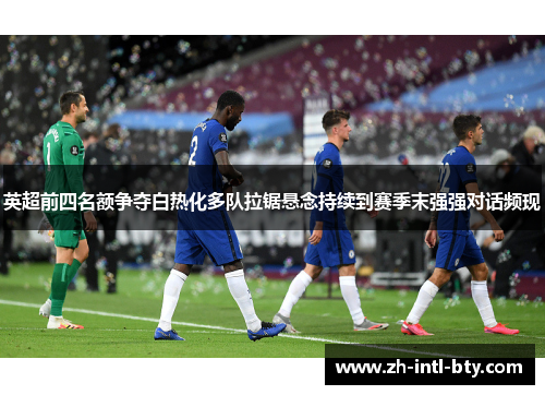 英超前四名额争夺白热化多队拉锯悬念持续到赛季末强强对话频现 英超前四名额争夺白热化多队拉锯悬念持续到赛季末强强对话频现