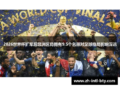 2026世界杯扩军后非洲区将拥有9.5个名额对足球格局影响深远 2026世界杯扩军后非洲区将拥有9.5个名额对足球格局影响深远