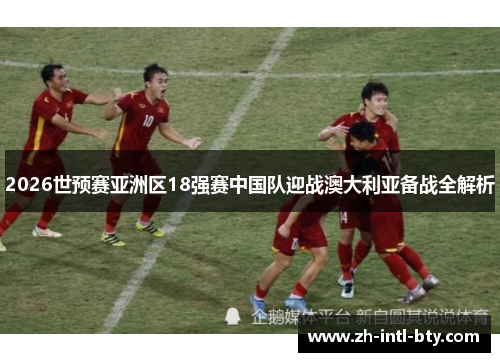 2026世预赛亚洲区18强赛中国队迎战澳大利亚备战全解析 2026世预赛亚洲区18强赛中国队迎战澳大利亚备战全解析